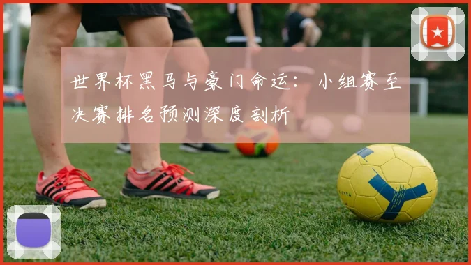 世界杯黑马与豪门命运：小组赛至决赛排名预测深度剖析