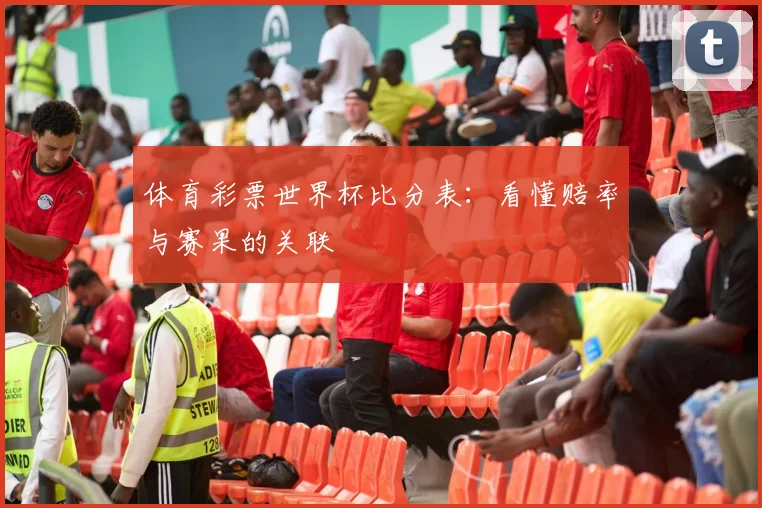 体育彩票世界杯比分表：看懂赔率与赛果的关联