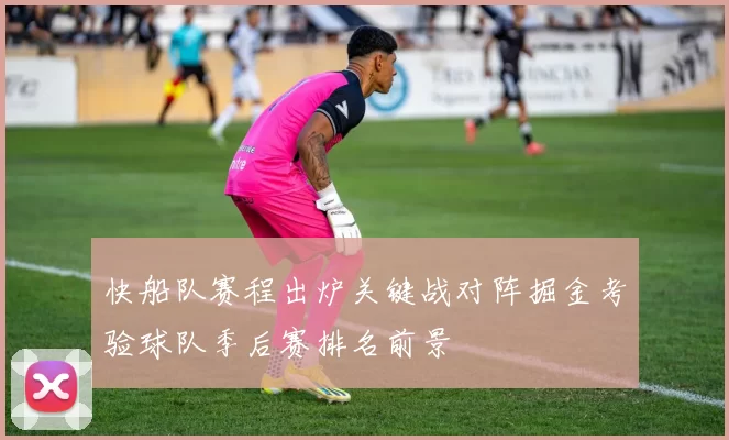 快船队赛程出炉关键战对阵掘金考验球队季后赛排名前景