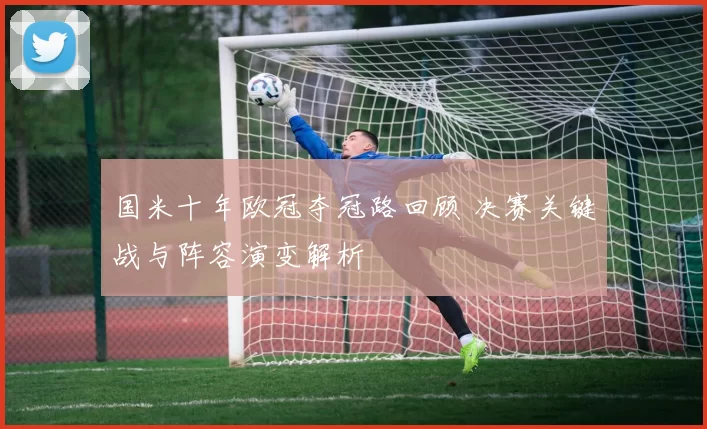 国米十年欧冠夺冠路回顾 决赛关键战与阵容演变解析
