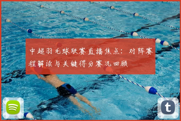 中超羽毛球联赛直播焦点：对阵赛程解读与关键得分赛况回顾