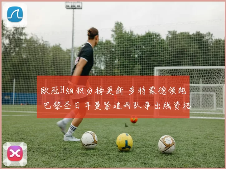 欧冠H组积分榜更新 多特蒙德领跑 巴黎圣日耳曼紧追两队争出线资格