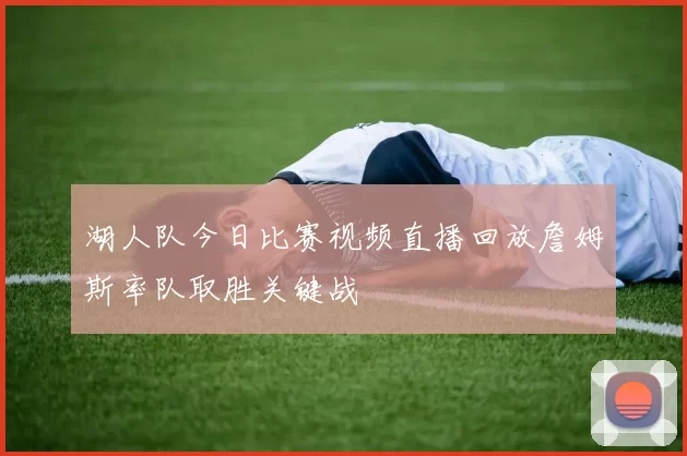 湖人队今日比赛视频直播回放詹姆斯率队取胜关键战