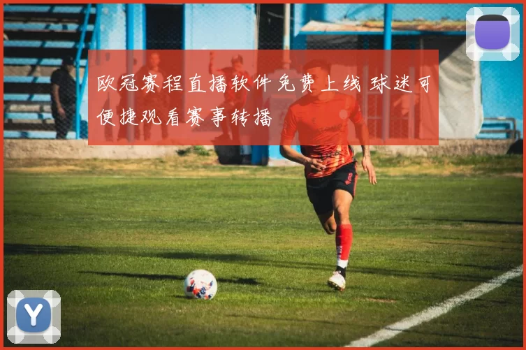 欧冠赛程直播软件免费上线 球迷可便捷观看赛事转播