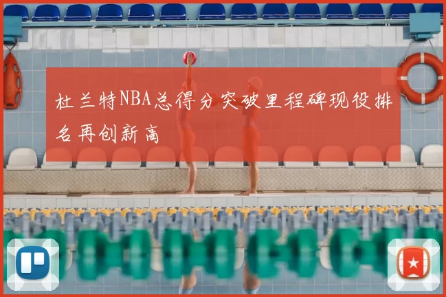 杜兰特NBA总得分突破里程碑现役排名再创新高