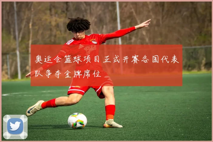 奥运会篮球项目正式开赛各国代表队争夺金牌席位