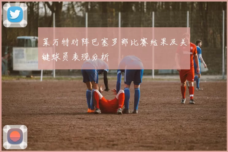 莱万特对阵巴塞罗那比赛结果及关键球员表现分析