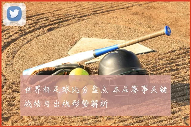 世界杯足球比分盘点 本届赛事关键战绩与出线形势解析