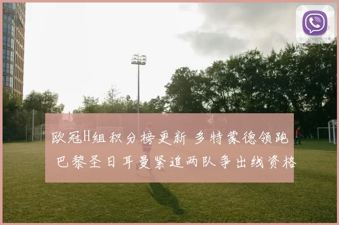 欧冠H组积分榜更新 多特蒙德领跑 巴黎圣日耳曼紧追两队争出线资格