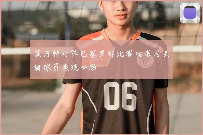 莱万特对阵巴塞罗那比赛结果与关键球员表现回顾