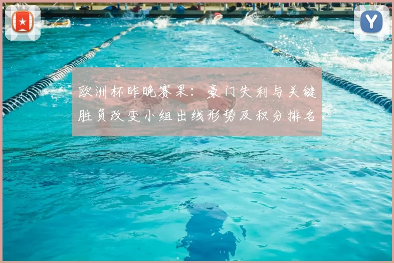 欧洲杯昨晚赛果：豪门失利与关键胜负改变小组出线形势及积分排名
