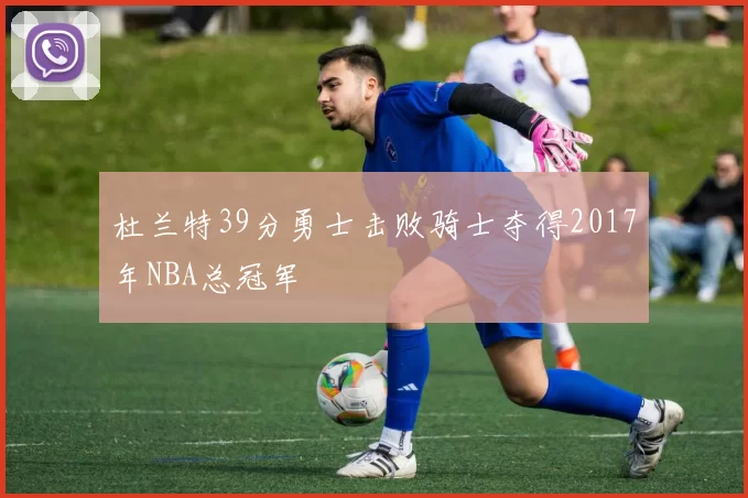 杜兰特39分勇士击败骑士夺得2017年NBA总冠军