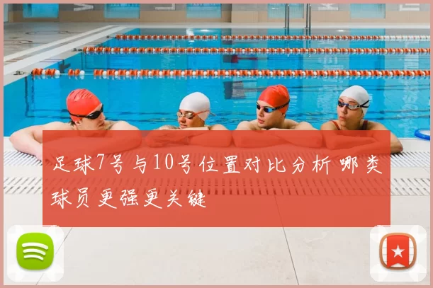 足球7号与10号位置对比分析 哪类球员更强更关键