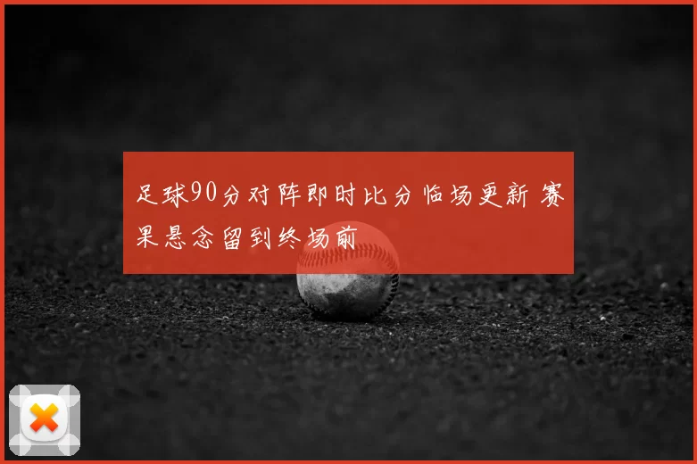 足球90分对阵即时比分临场更新 赛果悬念留到终场前