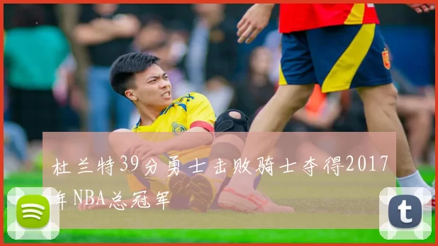 杜兰特39分勇士击败骑士夺得2017年NBA总冠军