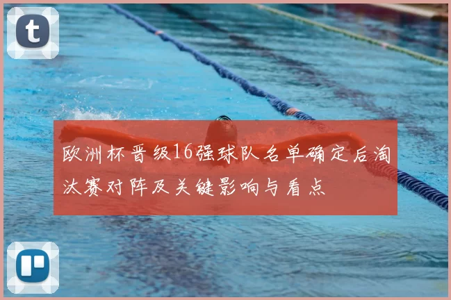 欧洲杯晋级16强球队名单确定后淘汰赛对阵及关键影响与看点