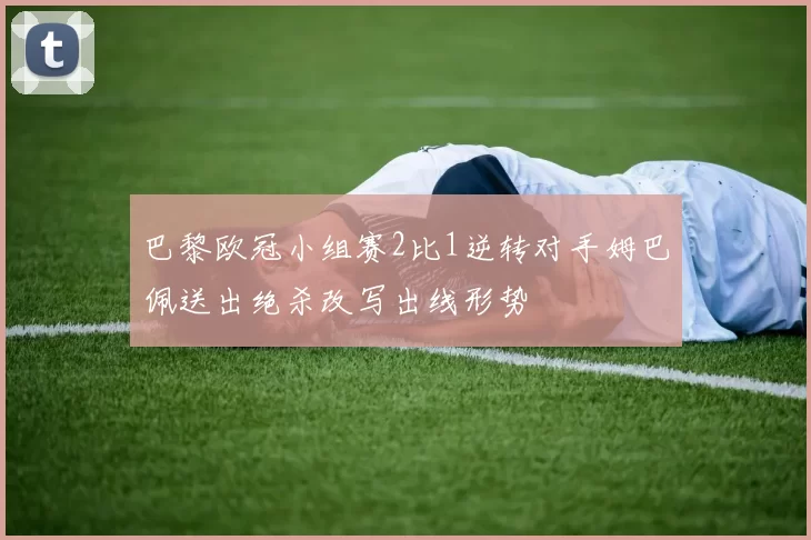 巴黎欧冠小组赛2比1逆转对手姆巴佩送出绝杀改写出线形势