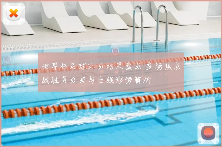 世界杯足球比分结果盘点 多场焦点战胜负分差与出线形势解析
