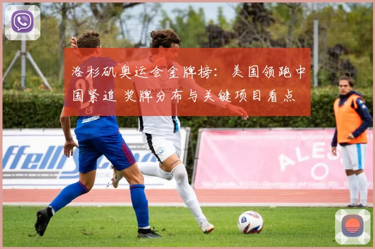 洛杉矶奥运会金牌榜：美国领跑中国紧追 奖牌分布与关键项目看点