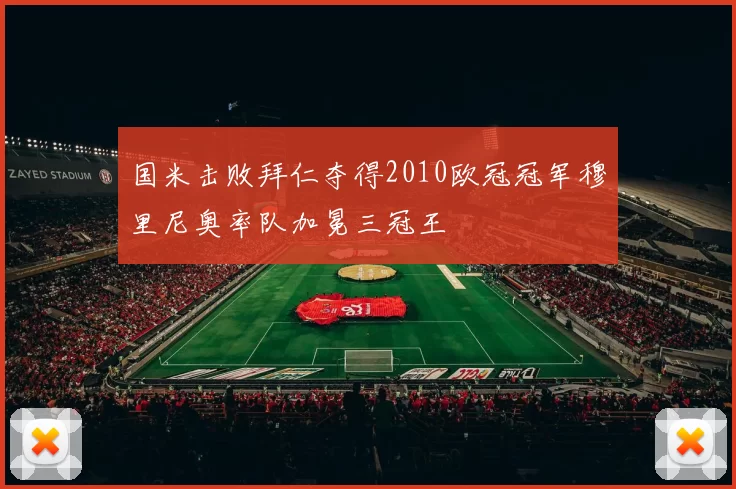 国米击败拜仁夺得2010欧冠冠军穆里尼奥率队加冕三冠王