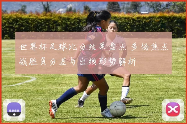 世界杯足球比分结果盘点 多场焦点战胜负分差与出线形势解析