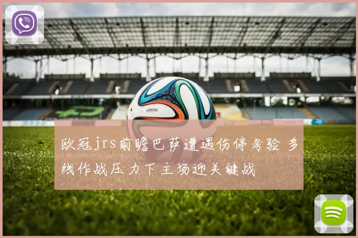 欧冠jrs前瞻巴萨遭遇伤停考验 多线作战压力下主场迎关键战