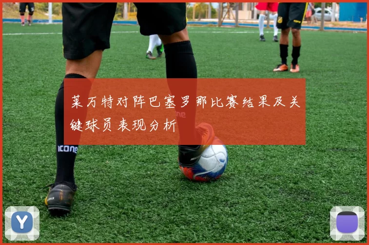 莱万特对阵巴塞罗那比赛结果及关键球员表现分析