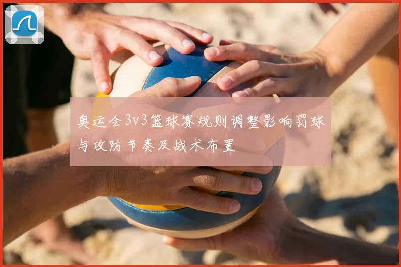 奥运会3v3篮球赛规则调整影响罚球与攻防节奏及战术布置