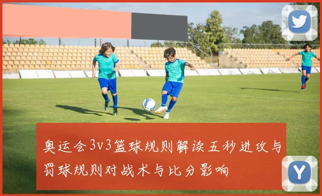 奥运会3v3篮球规则解读五秒进攻与罚球规则对战术与比分影响