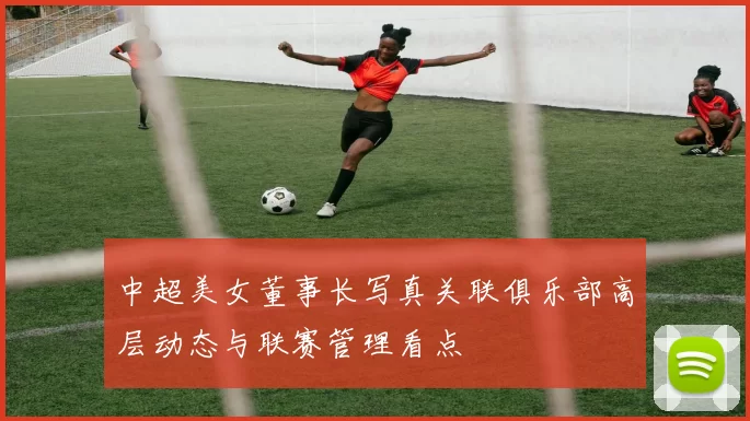 中超美女董事长写真关联俱乐部高层动态与联赛管理看点