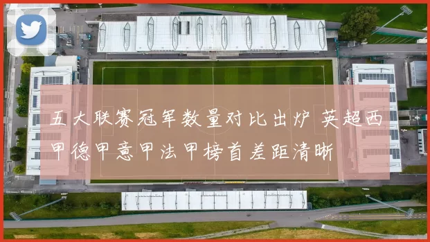 五大联赛冠军数量对比出炉 英超西甲德甲意甲法甲榜首差距清晰
