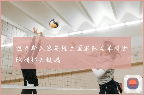 温克斯入选英格兰国家队名单将迎欧洲杯关键战