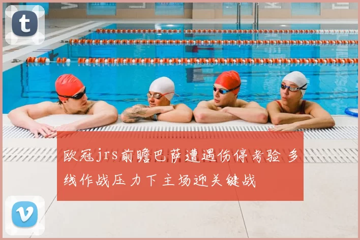 欧冠jrs前瞻巴萨遭遇伤停考验 多线作战压力下主场迎关键战