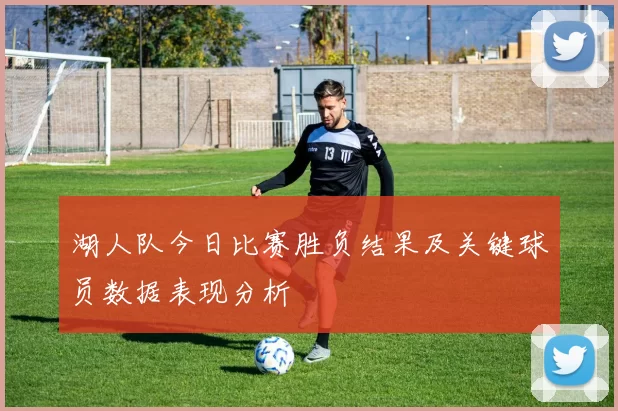 湖人队今日比赛胜负结果及关键球员数据表现分析