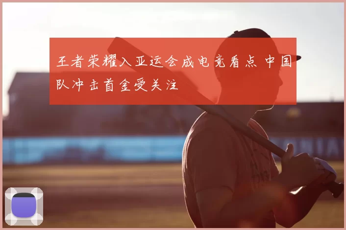 王者荣耀入亚运会成电竞看点 中国队冲击首金受关注