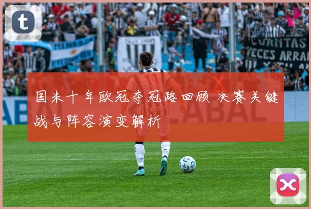 国米十年欧冠夺冠路回顾 决赛关键战与阵容演变解析