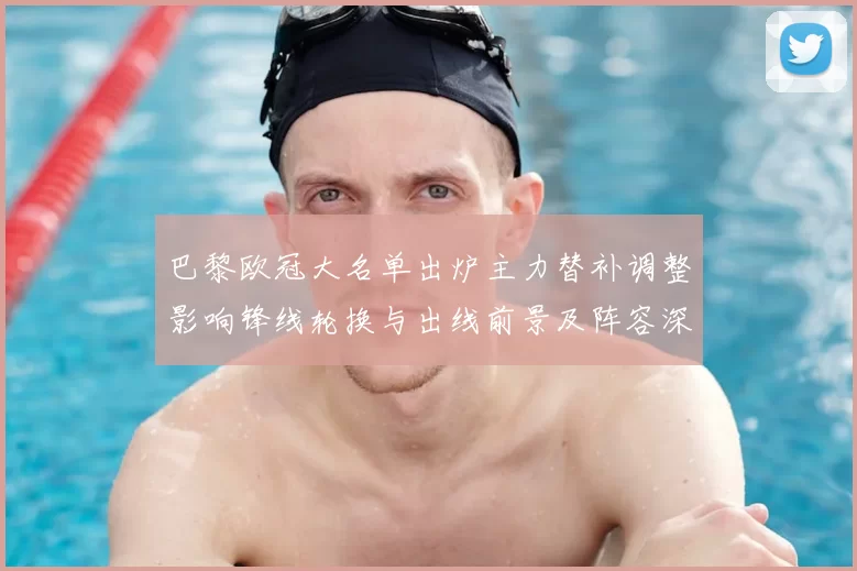 巴黎欧冠大名单出炉主力替补调整影响锋线轮换与出线前景及阵容深度