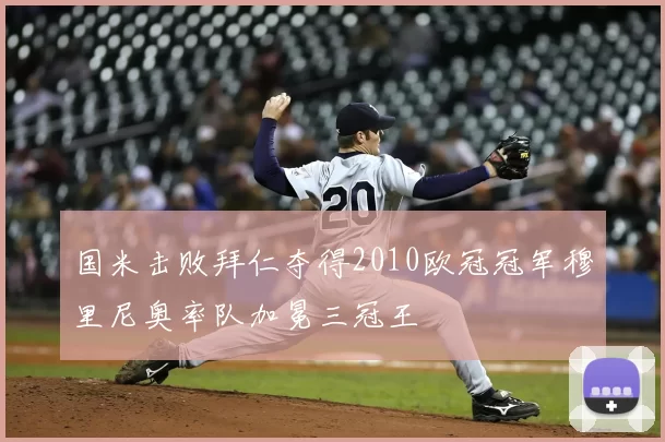 国米击败拜仁夺得2010欧冠冠军穆里尼奥率队加冕三冠王