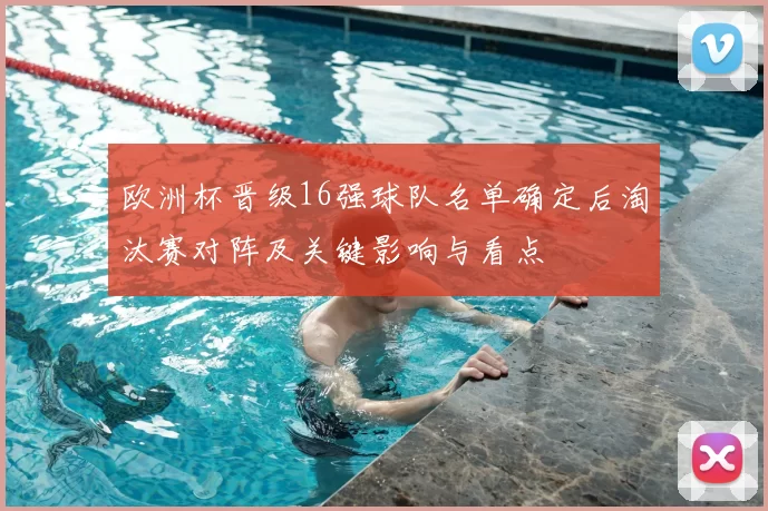 欧洲杯晋级16强球队名单确定后淘汰赛对阵及关键影响与看点