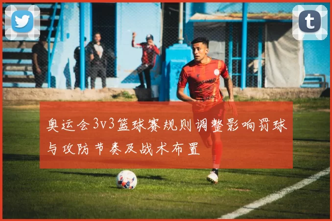 奥运会3v3篮球赛规则调整影响罚球与攻防节奏及战术布置