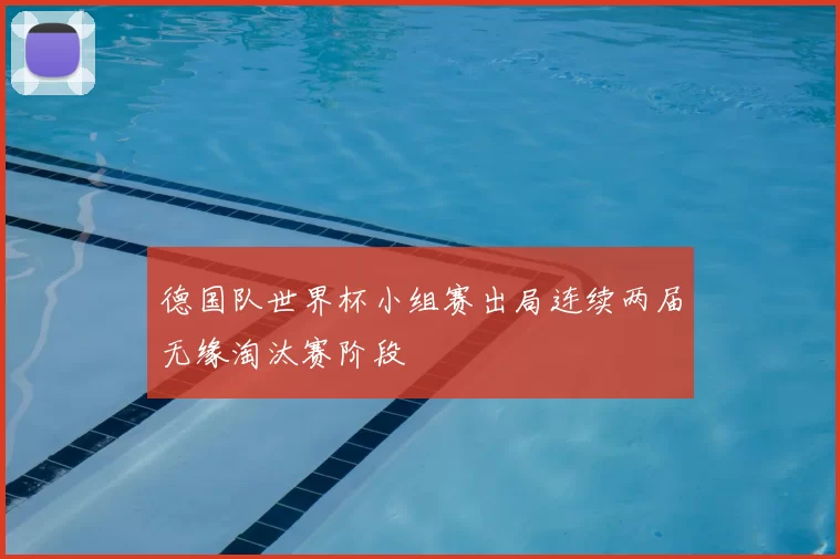 德国队世界杯小组赛出局连续两届无缘淘汰赛阶段