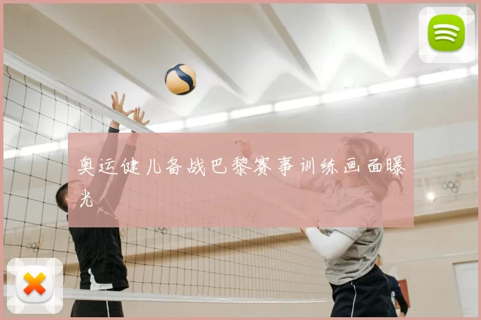 奥运健儿备战巴黎赛事训练画面曝光