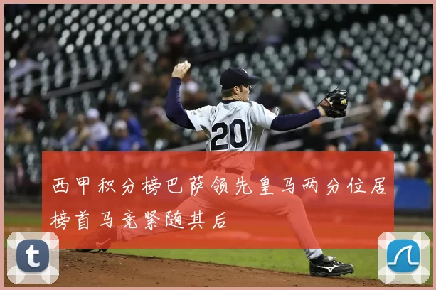 西甲积分榜巴萨领先皇马两分位居榜首马竞紧随其后