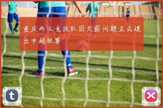 重庆两江竞技队因欠薪问题正式退出中超联赛