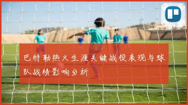 巴特勒热火生涯关键战役表现与球队战绩影响分析