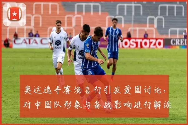 奥运选手赛场言行引发爱国讨论，对中国队形象与备战影响进行解读