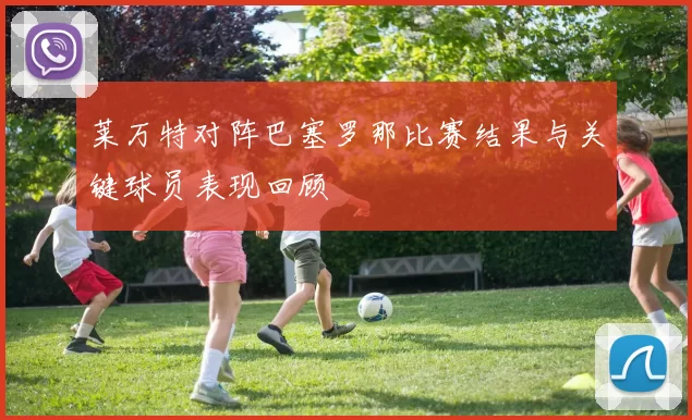 莱万特对阵巴塞罗那比赛结果与关键球员表现回顾