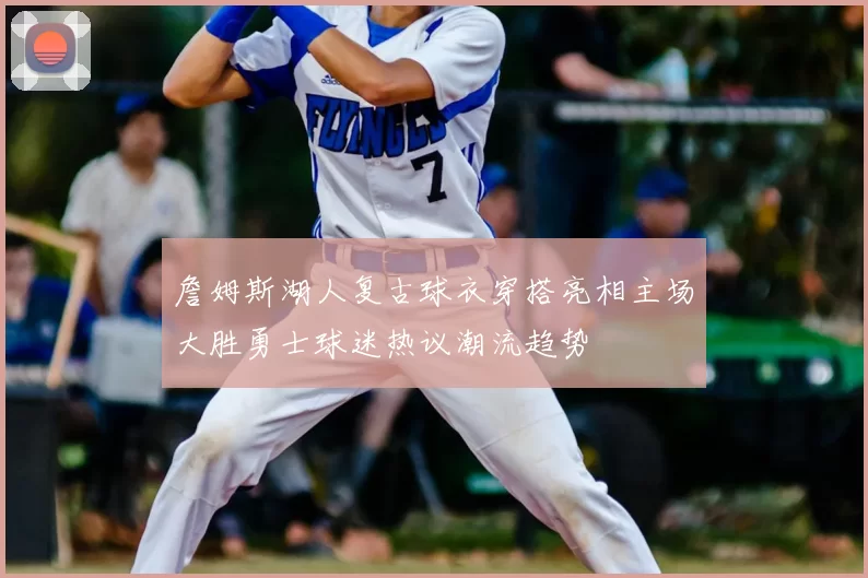 詹姆斯湖人复古球衣穿搭亮相主场大胜勇士球迷热议潮流趋势