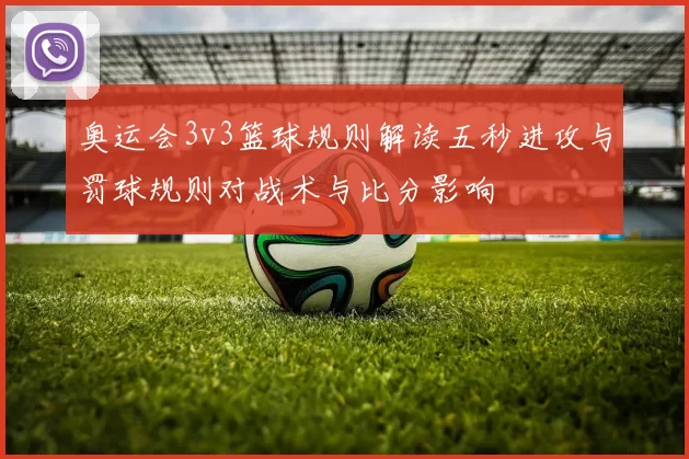 奥运会3v3篮球规则解读五秒进攻与罚球规则对战术与比分影响