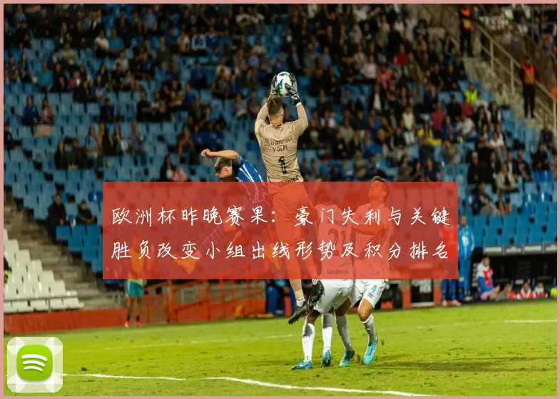 欧洲杯昨晚赛果：豪门失利与关键胜负改变小组出线形势及积分排名